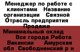 Менеджер по работе с клиентами › Название организации ­ Связной › Отрасль предприятия ­ Продажи › Минимальный оклад ­ 25 000 - Все города Работа » Вакансии   . Амурская обл.,Свободненский р-н